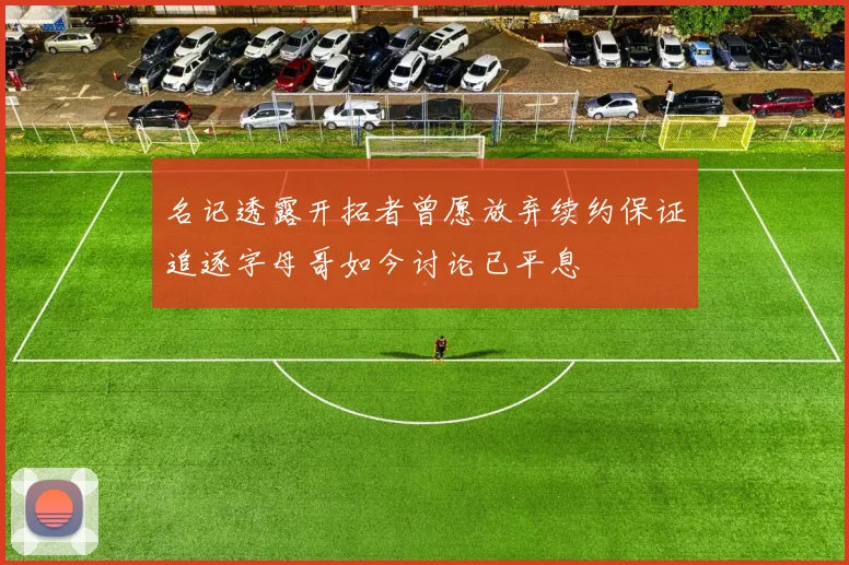名记透露开拓者曾愿放弃续约保证追逐字母哥如今讨论已平息