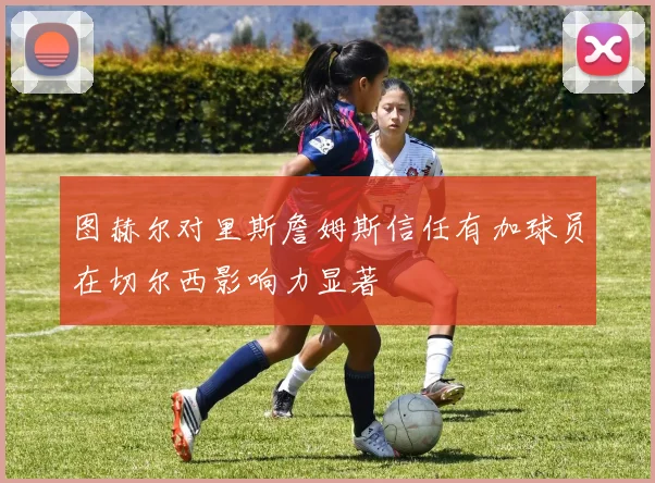 图赫尔对里斯詹姆斯信任有加球员在切尔西影响力显著