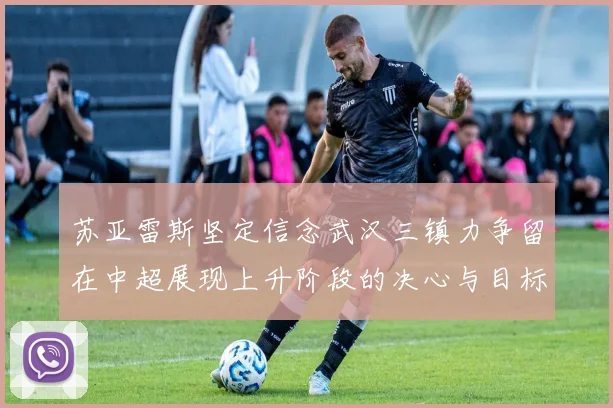 苏亚雷斯坚定信念武汉三镇力争留在中超展现上升阶段的决心与目标
