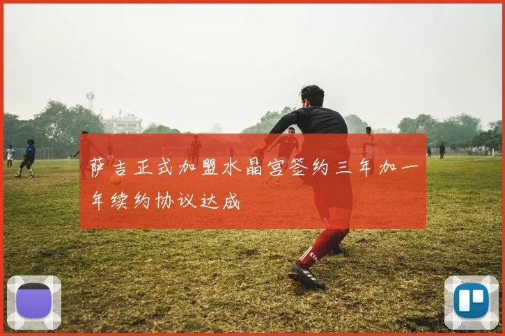 萨吉正式加盟水晶宫签约三年加一年续约协议达成