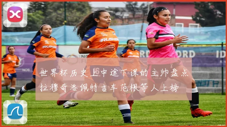 世界杯历史上中途下课的主帅盘点拉穆奇洛佩特吉车范根等人上榜