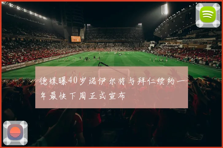 德媒曝40岁诺伊尔将与拜仁续约一年最快下周正式宣布