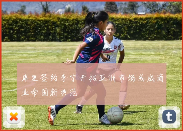 库里签约李宁开拓亚洲市场或成商业帝国新典范