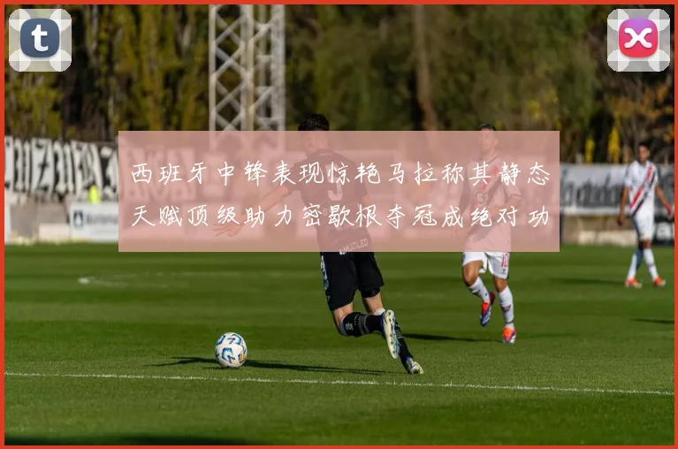西班牙中锋表现惊艳马拉称其静态天赋顶级助力密歇根夺冠成绝对功臣