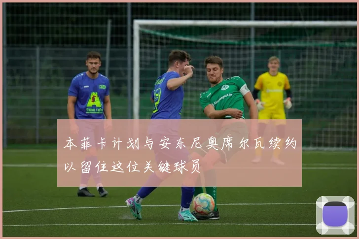 本菲卡计划与安东尼奥席尔瓦续约以留住这位关键球员