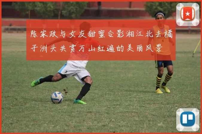 陈家政与女友甜蜜合影湘江北去橘子洲头共赏万山红遍的美丽风景