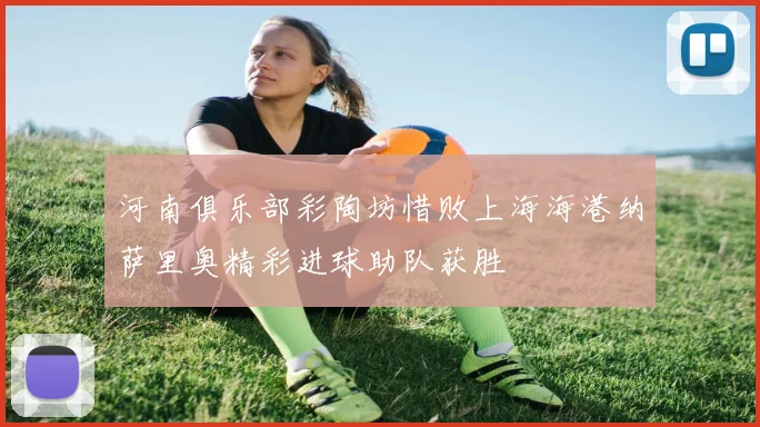 河南俱乐部彩陶坊惜败上海海港纳萨里奥精彩进球助队获胜