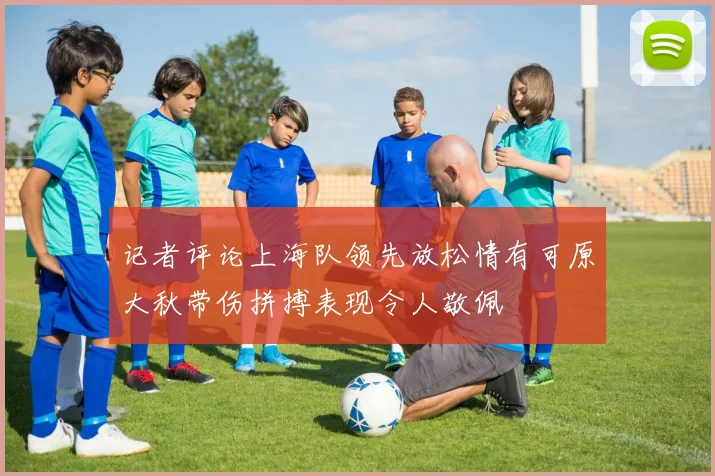记者评论上海队领先放松情有可原大秋带伤拼搏表现令人敬佩